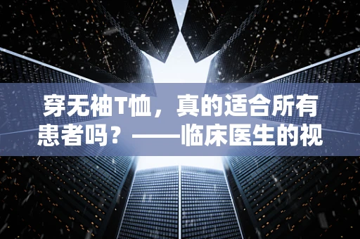 穿无袖T恤，真的适合所有患者吗？——临床医生的视角