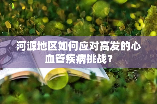 河源地区如何应对高发的心血管疾病挑战？