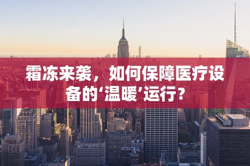 霜冻来袭，如何保障医疗设备的‘温暖’运行？