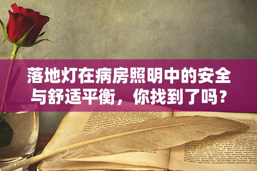 落地灯在病房照明中的安全与舒适平衡，你找到了吗？