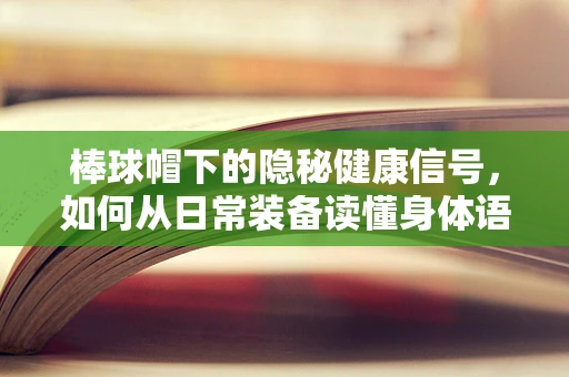 棒球帽下的隐秘健康信号，如何从日常装备读懂身体语言？