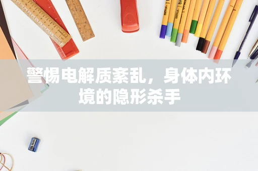 警惕电解质紊乱，身体内环境的隐形杀手