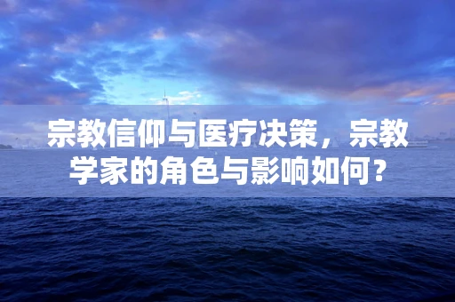 宗教信仰与医疗决策，宗教学家的角色与影响如何？