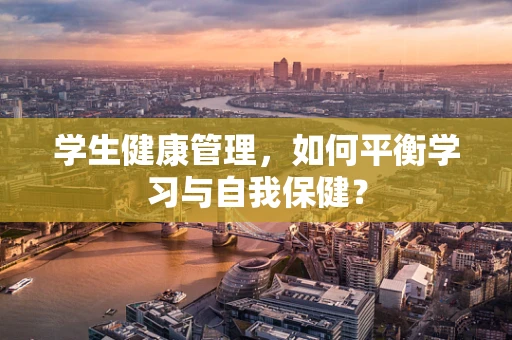 学生健康管理，如何平衡学习与自我保健？
