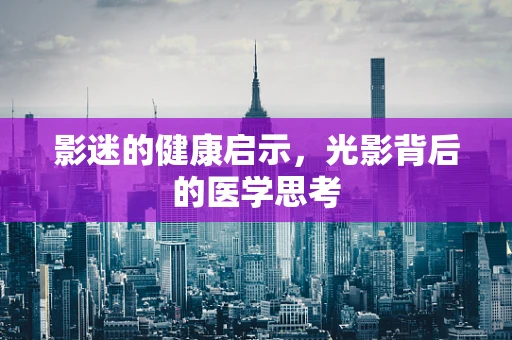 影迷的健康启示，光影背后的医学思考