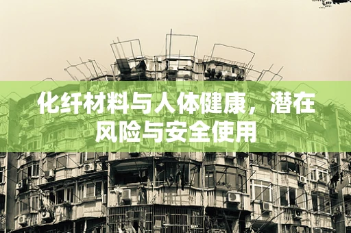化纤材料与人体健康，潜在风险与安全使用