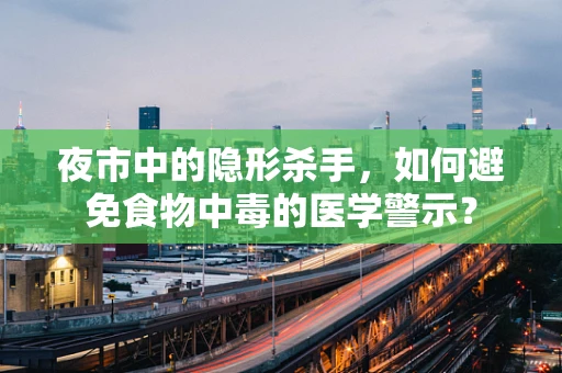 夜市中的隐形杀手，如何避免食物中毒的医学警示？