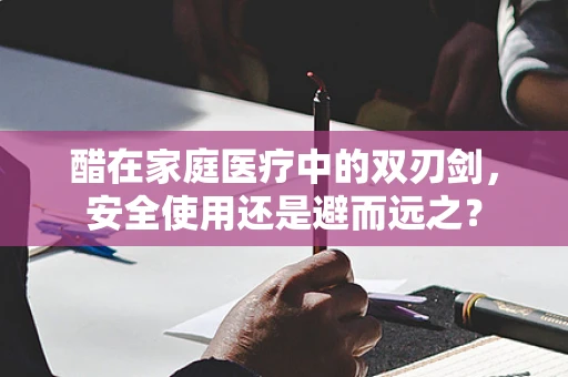 醋在家庭医疗中的双刃剑，安全使用还是避而远之？