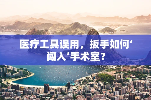 医疗工具误用，扳手如何‘闯入’手术室？