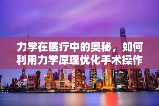 力学在医疗中的奥秘，如何利用力学原理优化手术操作？
