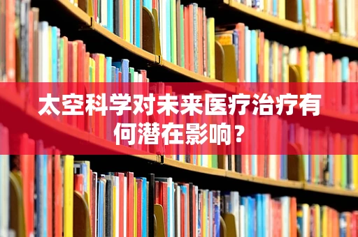 太空科学对未来医疗治疗有何潜在影响？