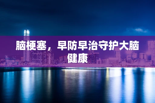 脑梗塞，早防早治守护大脑健康