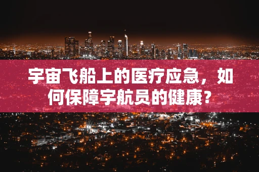 宇宙飞船上的医疗应急，如何保障宇航员的健康？
