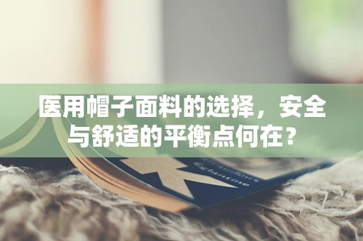 医用帽子面料的选择，安全与舒适的平衡点何在？