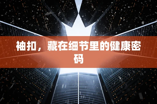 袖扣，藏在细节里的健康密码
