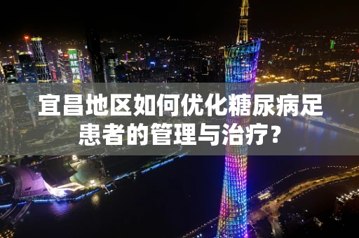 宜昌地区如何优化糖尿病足患者的管理与治疗？