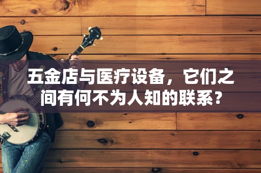 五金店与医疗设备，它们之间有何不为人知的联系？