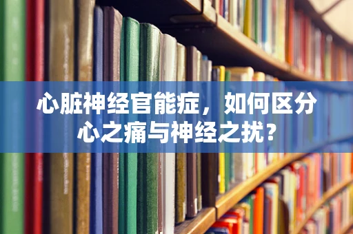 心脏神经官能症，如何区分心之痛与神经之扰？