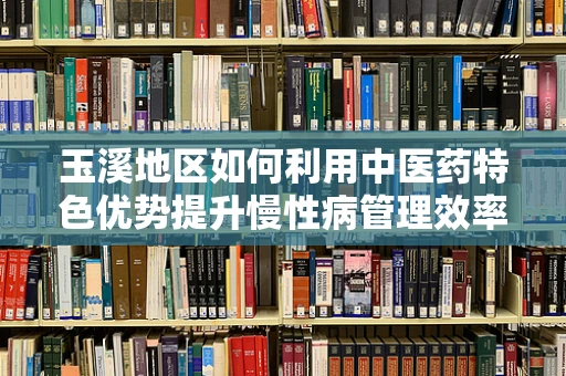 玉溪地区如何利用中医药特色优势提升慢性病管理效率？