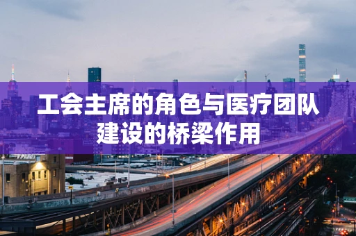工会主席的角色与医疗团队建设的桥梁作用