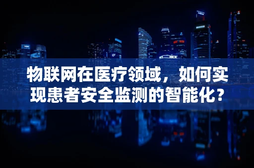 物联网在医疗领域，如何实现患者安全监测的智能化？