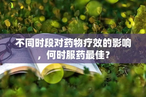 不同时段对药物疗效的影响，何时服药最佳？
