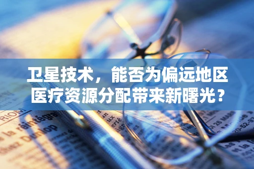 卫星技术，能否为偏远地区医疗资源分配带来新曙光？