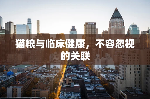 猫粮与临床健康，不容忽视的关联