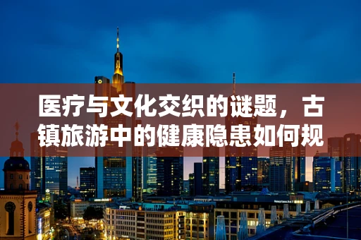 医疗与文化交织的谜题，古镇旅游中的健康隐患如何规避？