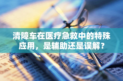 清障车在医疗急救中的特殊应用，是辅助还是误解？