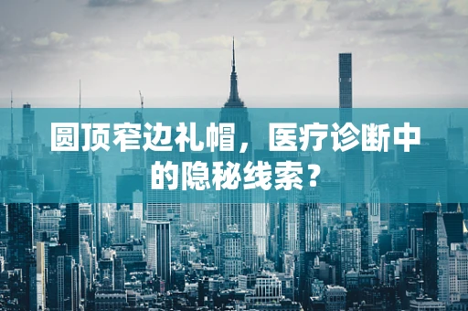 圆顶窄边礼帽，医疗诊断中的隐秘线索？