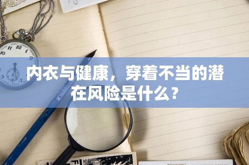 内衣与健康，穿着不当的潜在风险是什么？