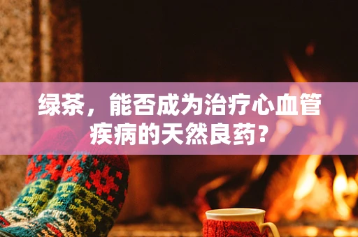 绿茶，能否成为治疗心血管疾病的天然良药？
