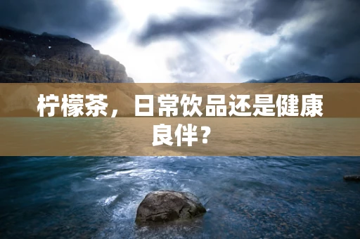 柠檬茶，日常饮品还是健康良伴？