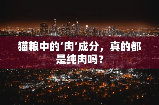 猫粮中的‘肉’成分，真的都是纯肉吗？