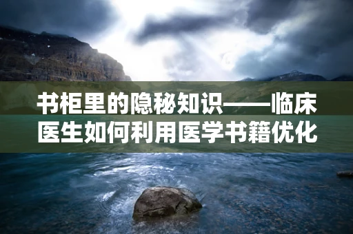 书柜里的隐秘知识——临床医生如何利用医学书籍优化诊疗？