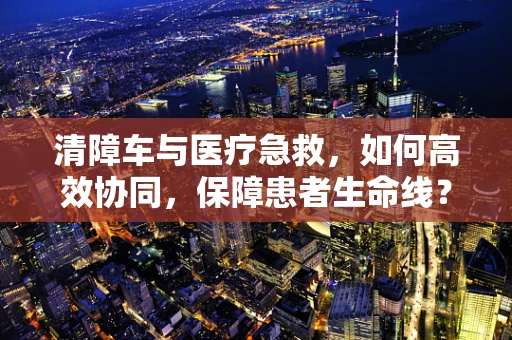 清障车与医疗急救，如何高效协同，保障患者生命线？