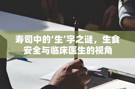 寿司中的‘生’字之谜，生食安全与临床医生的视角