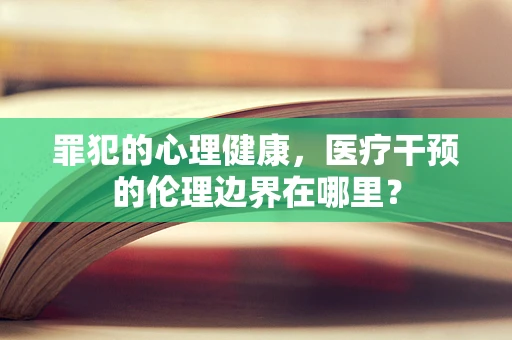 罪犯的心理健康，医疗干预的伦理边界在哪里？