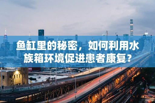 鱼缸里的秘密，如何利用水族箱环境促进患者康复？