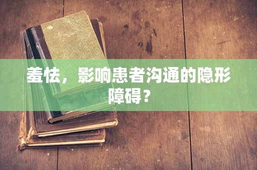 羞怯，影响患者沟通的隐形障碍？