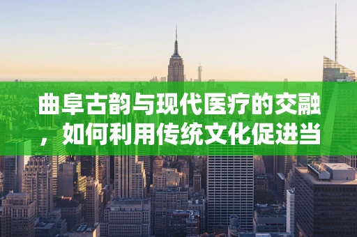 曲阜古韵与现代医疗的交融，如何利用传统文化促进当地医疗健康？