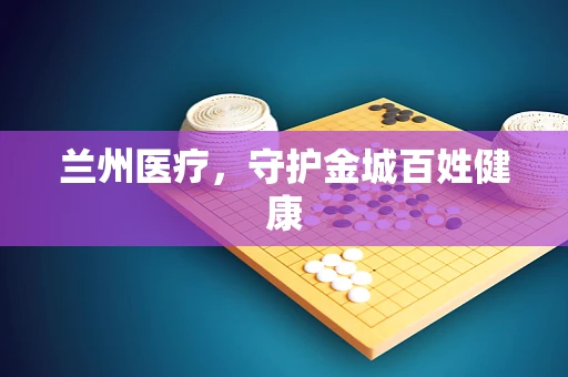兰州医疗，守护金城百姓健康