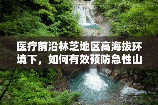 医疗前沿林芝地区高海拔环境下，如何有效预防急性山地反应？