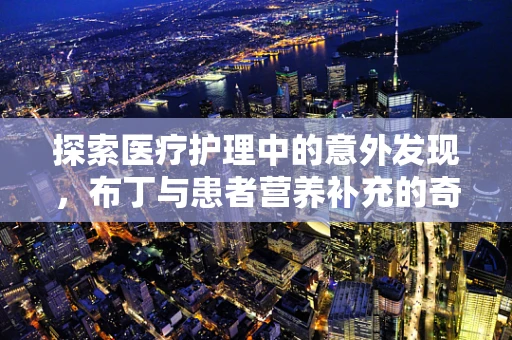 探索医疗护理中的意外发现，布丁与患者营养补充的奇妙结合？