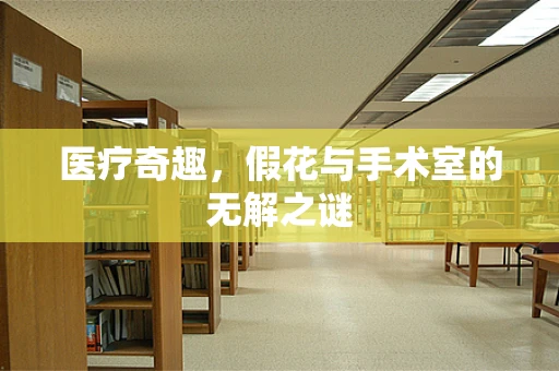 医疗奇趣，假花与手术室的无解之谜
