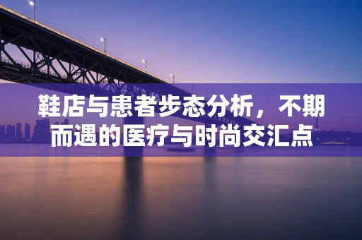 鞋店与患者步态分析，不期而遇的医疗与时尚交汇点