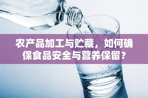 农产品加工与贮藏，如何确保食品安全与营养保留？