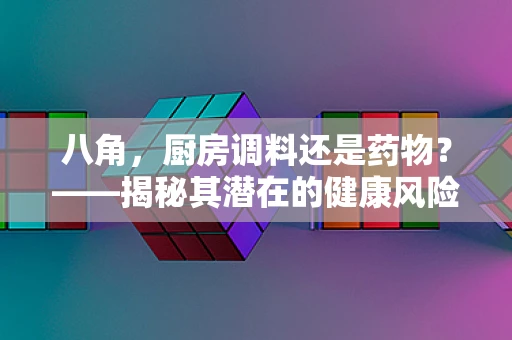 八角，厨房调料还是药物？——揭秘其潜在的健康风险