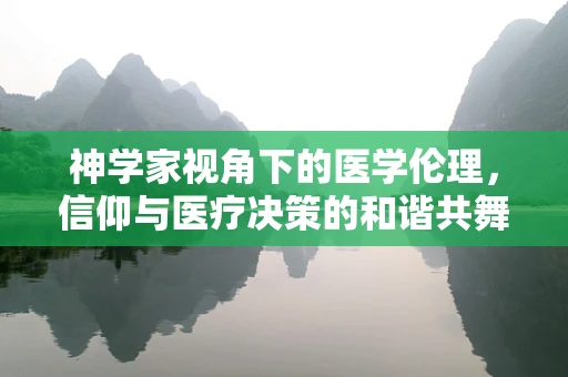 神学家视角下的医学伦理，信仰与医疗决策的和谐共舞？